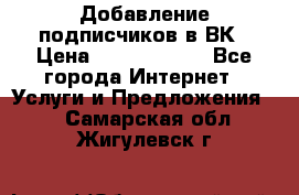 Добавление подписчиков в ВК › Цена ­ 5000-10000 - Все города Интернет » Услуги и Предложения   . Самарская обл.,Жигулевск г.